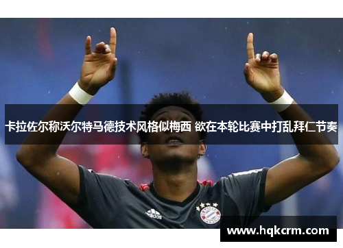 卡拉佐尔称沃尔特马德技术风格似梅西 欲在本轮比赛中打乱拜仁节奏
