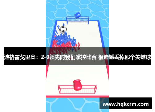 迪格雷戈里奥：2-0领先时我们掌控比赛 很遗憾丢掉那个关键球