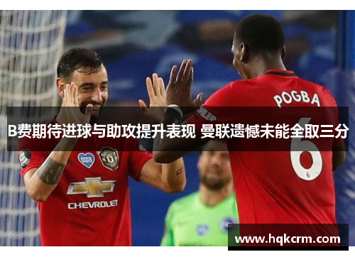B费期待进球与助攻提升表现 曼联遗憾未能全取三分